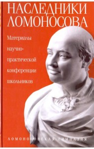 Наследники Ломоносова. Материалы научно-практической конференции школьников