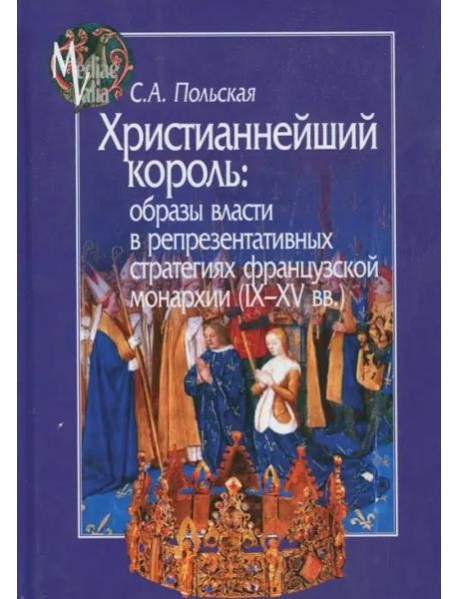 Христианнейший король. Образы власти в репрезентативных стратегиях французской монархии (IX-XV вв.)