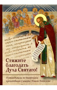 Стяжите благодать Духа Святаго! Путеводитель по творениям прп. Симеона Нового Богослова