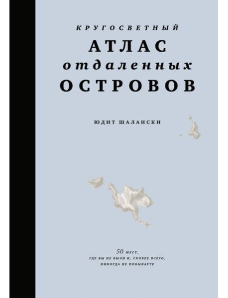 Кругосветный атлас отдаленных островов: 50 мест, где вы не были и, скорее всего, никогда не побываете