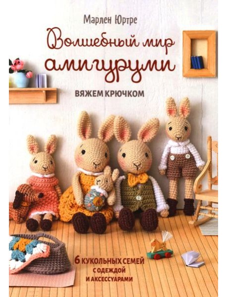 Волшебный мир амигуруми. Вяжем крючком: 6 кукольных семей с одеждой и аксессуарами