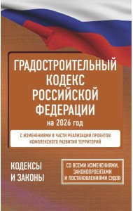 Градостроительный кодекс Российской Федерации на 2026 год. Со всеми изменениями, законопроектами и постановлениями судов