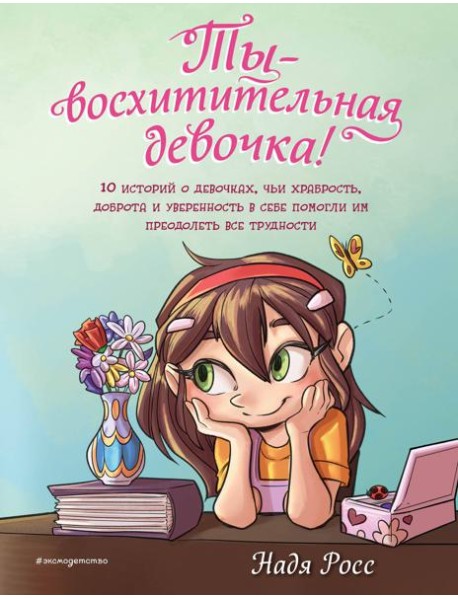 Ты - восхитительная девочка! 10 историй о девочках, чьи храбрость, доброта и уверенность в себе помогли им преодолеть все трудности