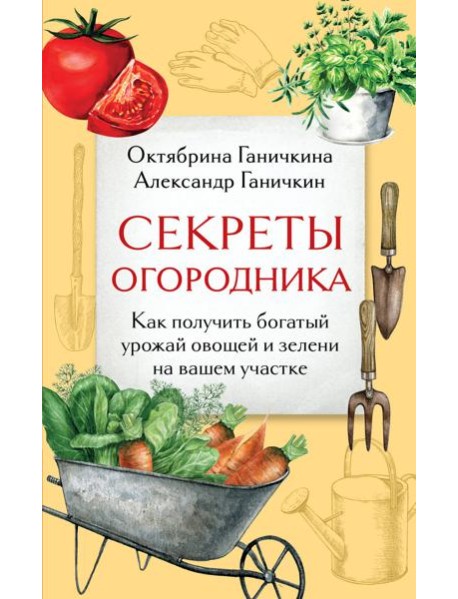Секреты огородника. Как получить богатый урожай овощей и зелени на вашем участке