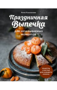 Праздничная выпечка для незабываемых моментов. Рецепты счастья для каждого сезона