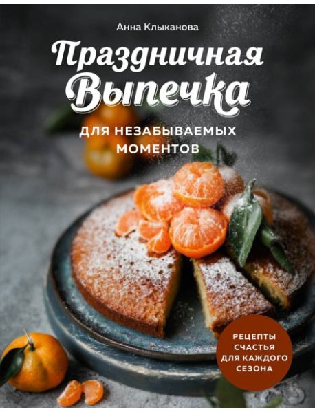 Праздничная выпечка для незабываемых моментов. Рецепты счастья для каждого сезона