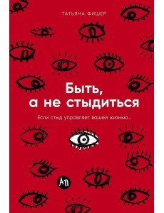 Быть, а не стыдиться: Если стыд управляет вашей жизнью...