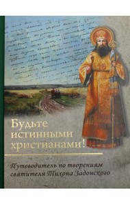 Будьте истинными христианами! Путеводитель по творениям святителя Тихона Задонского