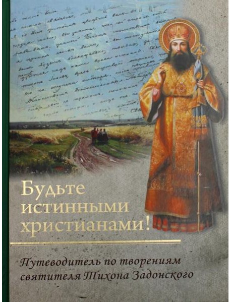 Будьте истинными христианами! Путеводитель по творениям святителя Тихона Задонского