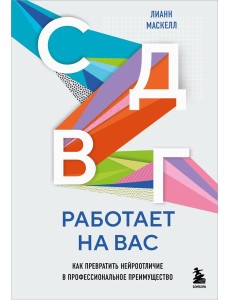 СДВГ работает на вас. Как превратить нейроотличие в профессиональное преимущество СДВГ работает на вас. Как превратить нейроотличие в профессиональное преимущество