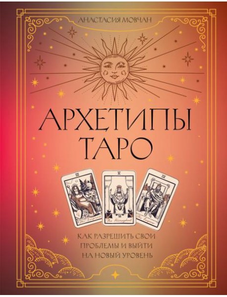 Архетипы Таро. Как разрешить свои проблемы и выйти на новый уровень