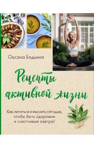 Рецепты активной жизни. Как питаться и мыслить сегодня, чтобы быть здоровым и счастливым завтра!