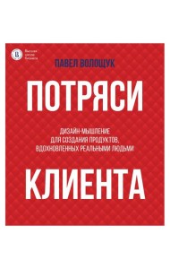 Потряси клиента: дизайн-мышление для создания продуктов, вдохновленных реальными людьми