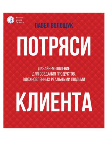 Потряси клиента: дизайн-мышление для создания продуктов, вдохновленных реальными людьми