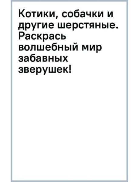 Котики, собачки и другие шерстяные. Раскрась волшебный мир забавных зверушек!