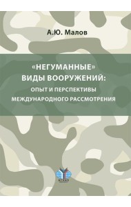 Негуманные виды вооружений: опыт и перспективы международного рассмотрения: монография