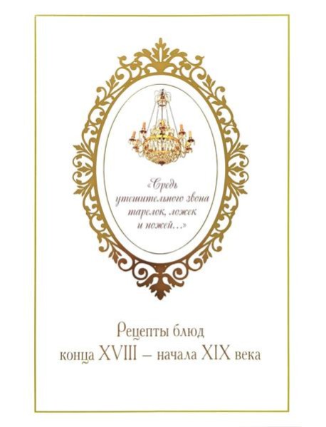 Средь утешительного звона тарелок, ложек и ножей…: рецепты блюд конца XVIII - начала XIX века