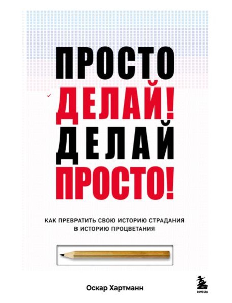Просто делай! Делай просто! Как превратить свою историю страдания в историю процветания
