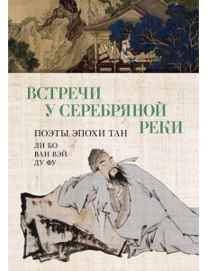 Встречи у Серебряной Реки. Поэты эпохи Тан: Ли Бо, Ду Фу, Ван Вэй