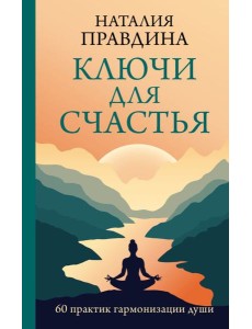 Ключи для счастья: 60 практик гармонизации души