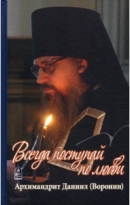 Всегда поступай по любви. Архимандрит Данииил (Воронин). Воспоминания, проповеди