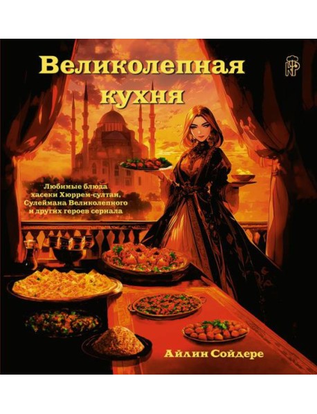 Великолепная кухня. Любимые блюда хасеки Хюррем-султан, Сулеймана Великолепного и других героев сериала