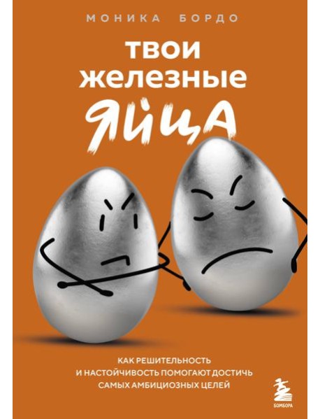 Твои железные яйца. Как решительность и настойчивость помогают достичь самых амбициозных целей