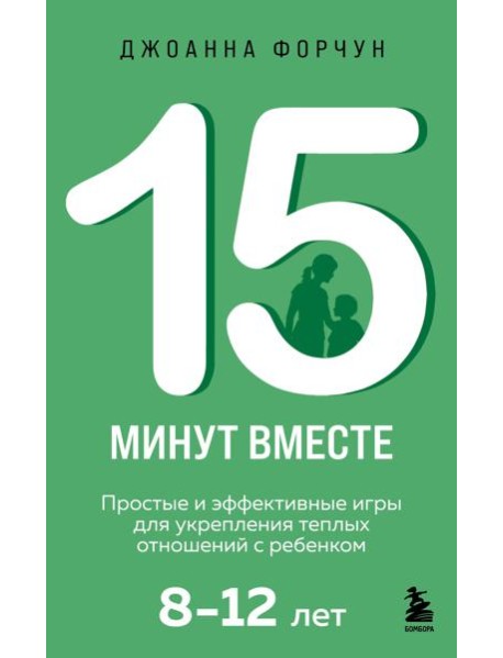 15 минут вместе. Простые и эффективные игры для укрепления теплых отношений с ребенком. 8-12 лет