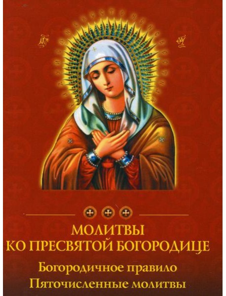 Молитвы ко Пресвятой Богородице. Богородичное правило. Пяточисленные молитвы