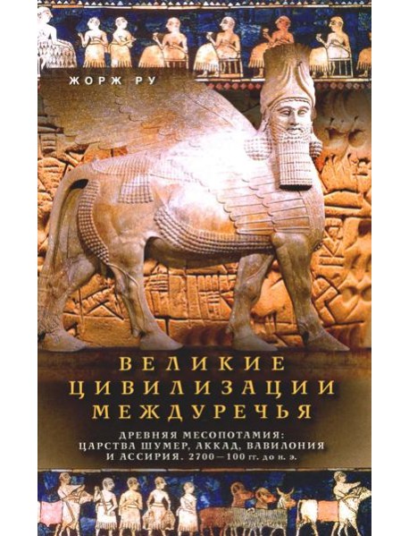 Великие цивилизации Междуречья. Древняя Месопотамия: царства Шумер, Аккад, Вавилония и Ассирия. 2700–100 гг. до н. э.