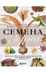 Семена и зерна. Иллюстрированный атлас. Удивительные факты о сельскохозяйственных культурах и их влияние на развитие человечества