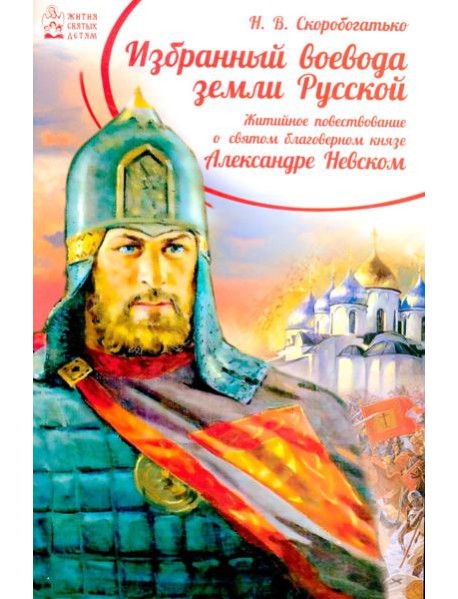Избранный воевода земли Российской. Житийное повествование о святом благоверном князе Александре Невском