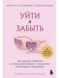 Уйти и забыть. Как навсегда избавиться от последствий общения с нарциссами, газлайтерами и абьюзерами