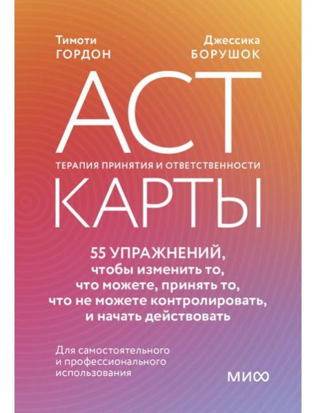ACT-карты. 55 упражнений, чтобы изменить то, что можете, принять то, что не можете контролировать, и начать действовать
