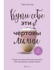 Купи себе эти чертовы лилии. И другие целительные ритуалы для настройки своей жизни Купи себе эти чертовы лилии. И другие целительные ритуалы для настройки своей жизни
