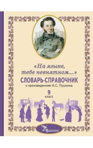 Словарь-справочник к произведениям А.С. Пушкина «На языке, тебе невнятном…». 9 кл
