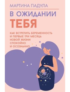 В ожидании тебя. Как встретить беременность и первые три месяца новой жизни спокойно и осознанно