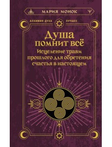 Душа помнит все. Исцеление травм прошлого для обретения счастья в настоящем