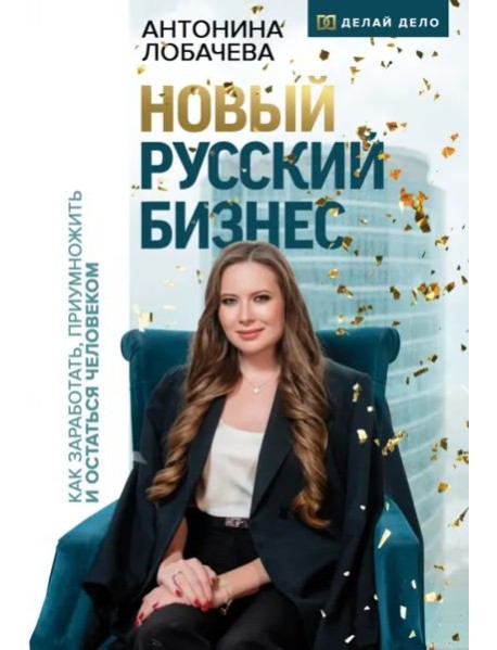Новый русский бизнес. Как заработать, приумножить и остаться человеком