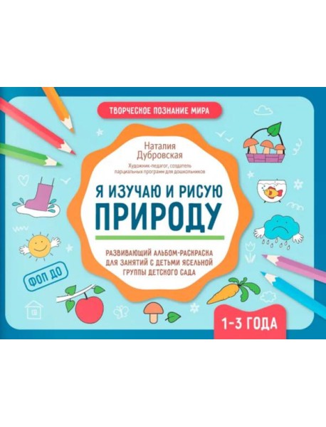 Я изучаю и рисую природу: развивающий альбом-раскраска для занятий с детьми ясельной группы детского сада: 1-3 года