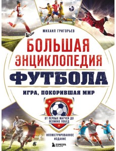 Большая энциклопедия футбола. Игра, покорившая мир: от первых матчей до великих побед