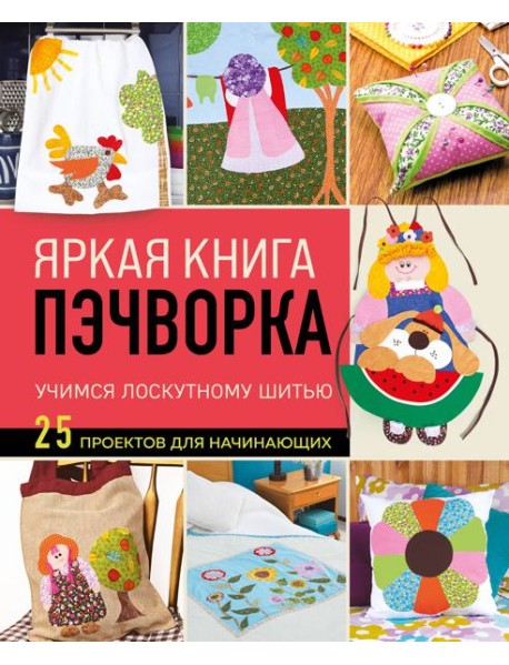 Яркая книга пэчворка. Учимся лоскутному шитью. 25 проектов для начинающих