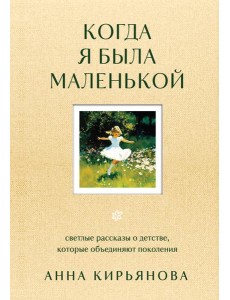 Когда я была маленькой. Светлые рассказы о детстве, которые объединяют поколения Когда я была маленькой. Светлые рассказы о детстве, которые объединяют поколения