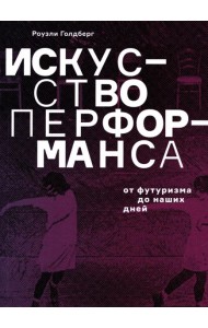 Искусство перформанса. От футуризма до наших дней. 3-е изд