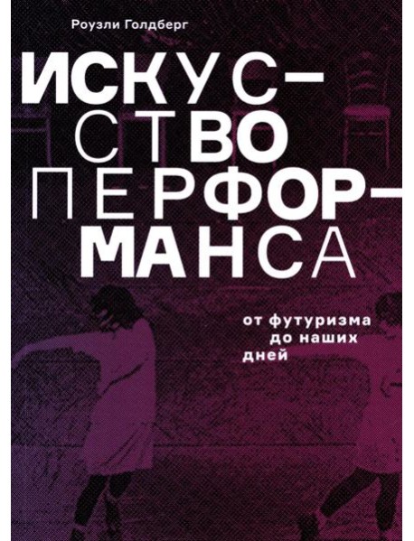Искусство перформанса. От футуризма до наших дней. 3-е изд