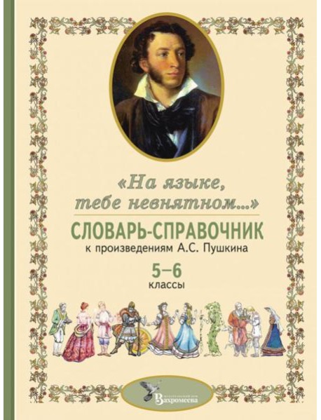 Словарь-справочник к произведениям А.С. Пушкина «На языке, тебе невнятном…». 5-6 кл