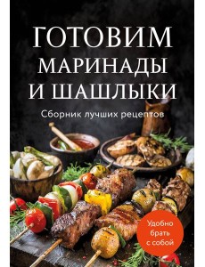 Готовим маринады и шашлыки. Сборник лучших рецептов.
