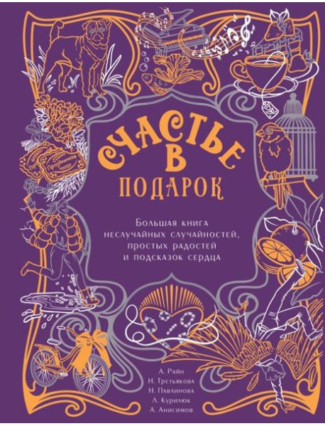 Счастье в подарок. Большая книга неслучайных случайностей, простых радостей и подсказок сердца