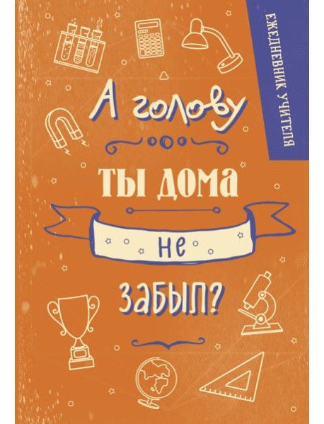 Ежедневник учителя. А голову ты дома не забыл? (А5, 96 л., твердая обложка)