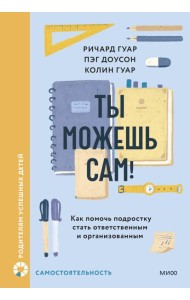 Ты можешь сам! Как помочь подростку стать ответственным и организованным